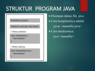 STRUKTUR PROGRAM JAVA
Disimpan dalam file .java
Cara kompilasinya adalah
javac <namafile.java>
Cara eksekusinya
java <namafile>
 