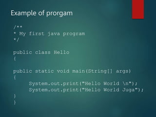 Example of prorgam
/**
* My first java program
*/
public class Hello
{
public static void main(String[] args)
{
System.out.print("Hello World n");
System.out.print("Hello World Juga");
}
}
 