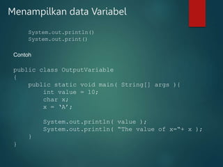 Menampilkan data Variabel
System.out.println()
System.out.print()
public class OutputVariable
{
public static void main( String[] args ){
int value = 10;
char x;
x = ‘A’;
System.out.println( value );
System.out.println( “The value of x=“+ x );
}
}
Contoh
 