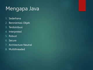 Mengapa Java
1. Sederhana
2. Berorientasi Objek
3. Terdistribusi
4. Interpreted
5. Robust
6. Secure
7. Architecture Neutral
8. Multithreaded
 