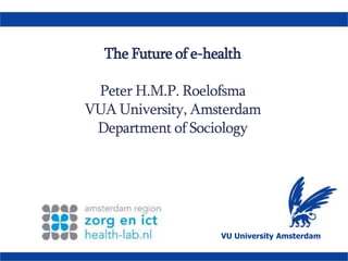 The Future of e-healthPeter H.M.P. RoelofsmaVUA University, AmsterdamDepartment ofSociology VU University Amsterdam 