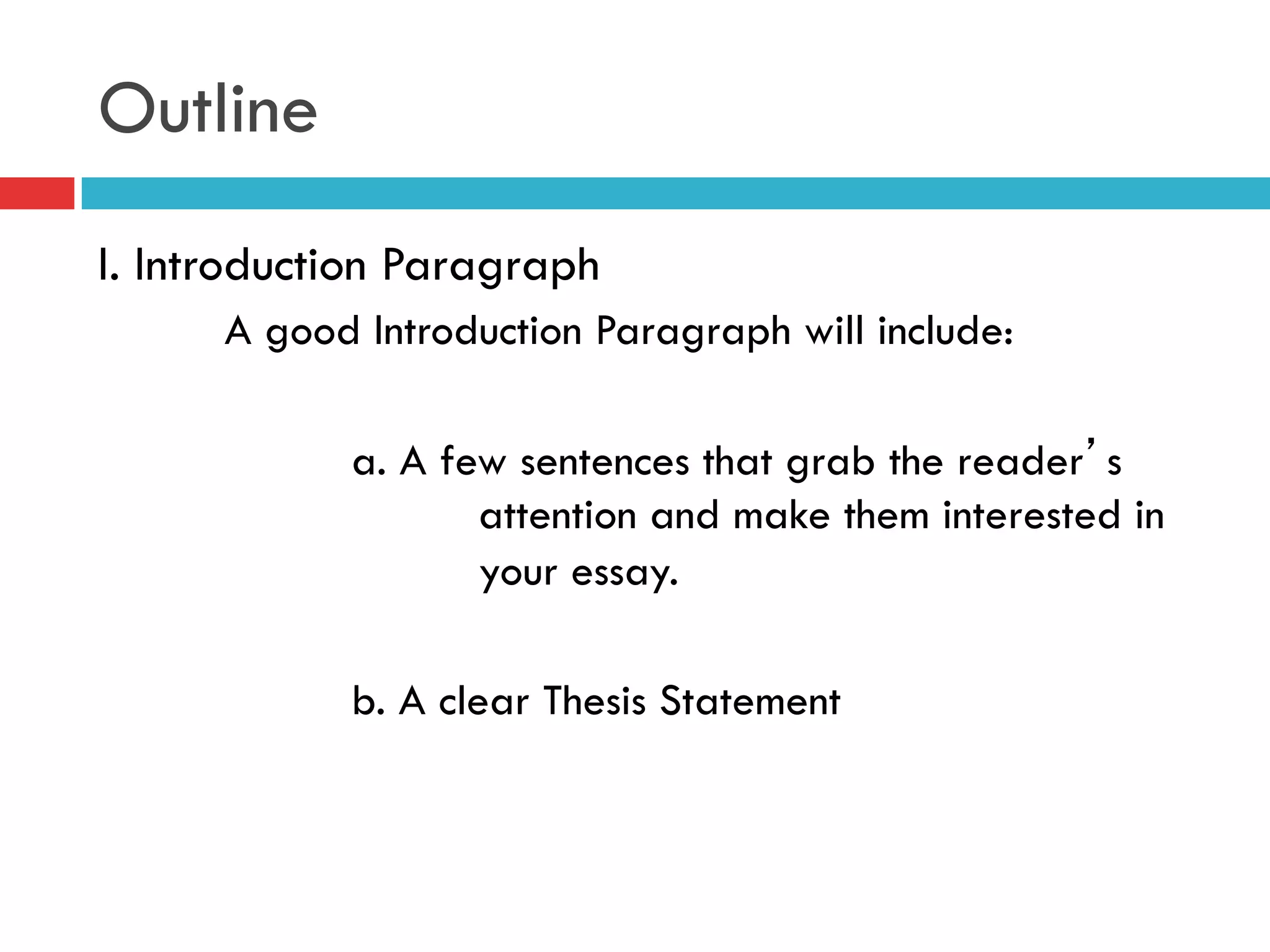Outline
I. Introduction Paragraph
A good Introduction Paragraph will include:
a. A few sentences that grab the reader’s
attention and make them interested in
your essay.
b. A clear Thesis Statement
 