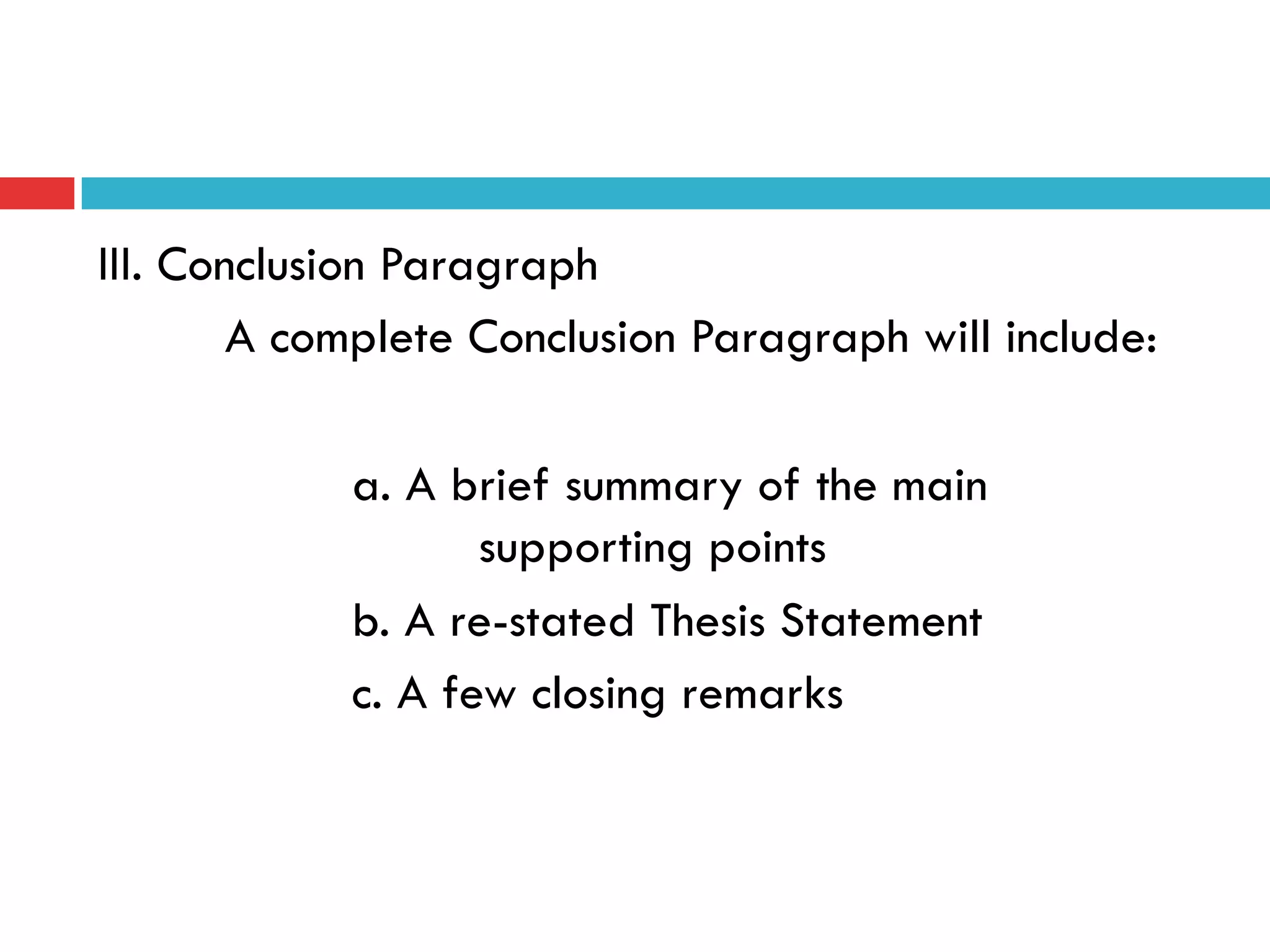 III. Conclusion Paragraph
A complete Conclusion Paragraph will include:
a. A brief summary of the main
supporting points
b. A re-stated Thesis Statement
c. A few closing remarks
 