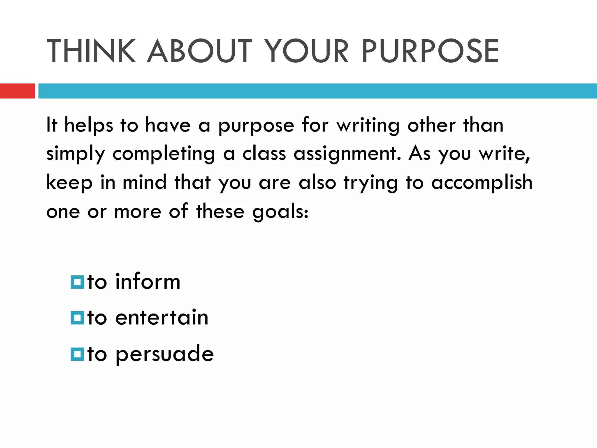 THINK ABOUT YOUR PURPOSE
It helps to have a purpose for writing other than
simply completing a class assignment. As you write,
keep in mind that you are also trying to accomplish
one or more of these goals:
¤ to inform
¤ to entertain
¤ to persuade
 