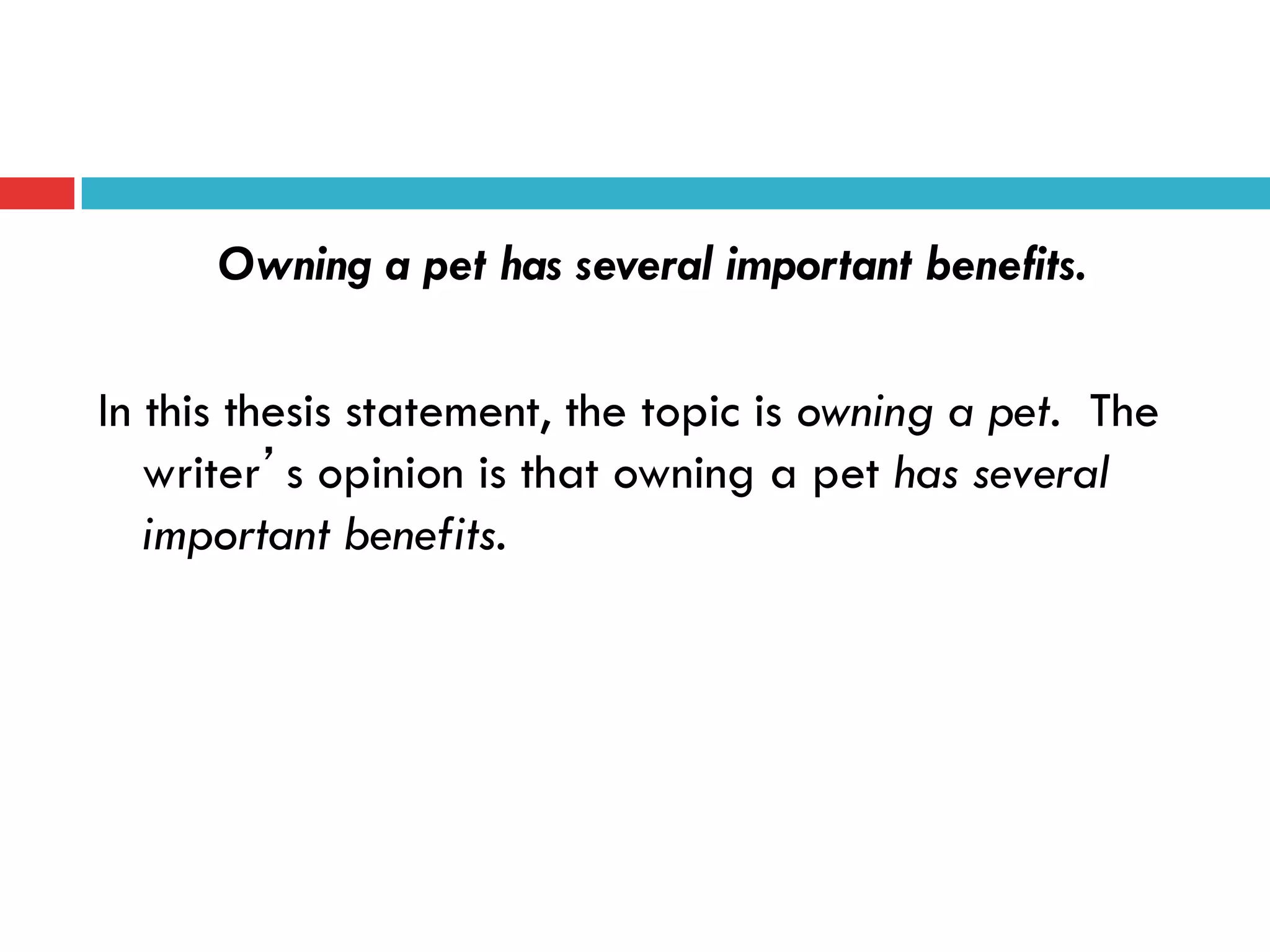 Owning a pet has several important benefits.
In this thesis statement, the topic is owning a pet. The
writer’s opinion is that owning a pet has several
important benefits.
 
