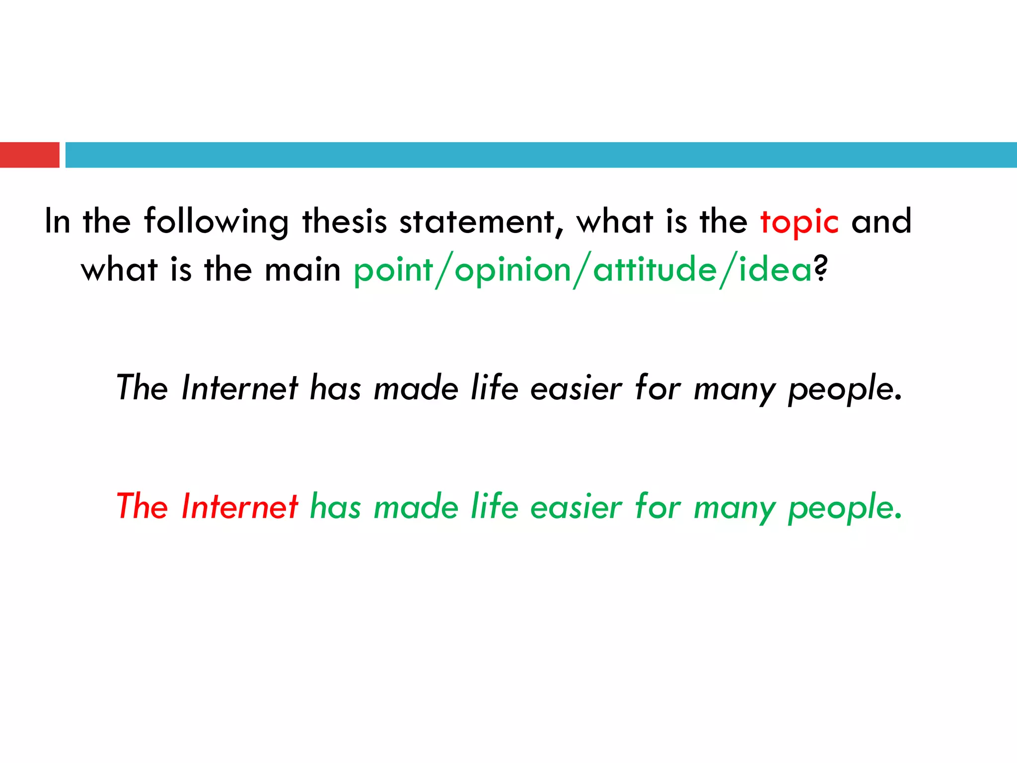 In the following thesis statement, what is the topic and
what is the main point/opinion/attitude/idea?
The Internet has made life easier for many people.
The Internet has made life easier for many people.
 
