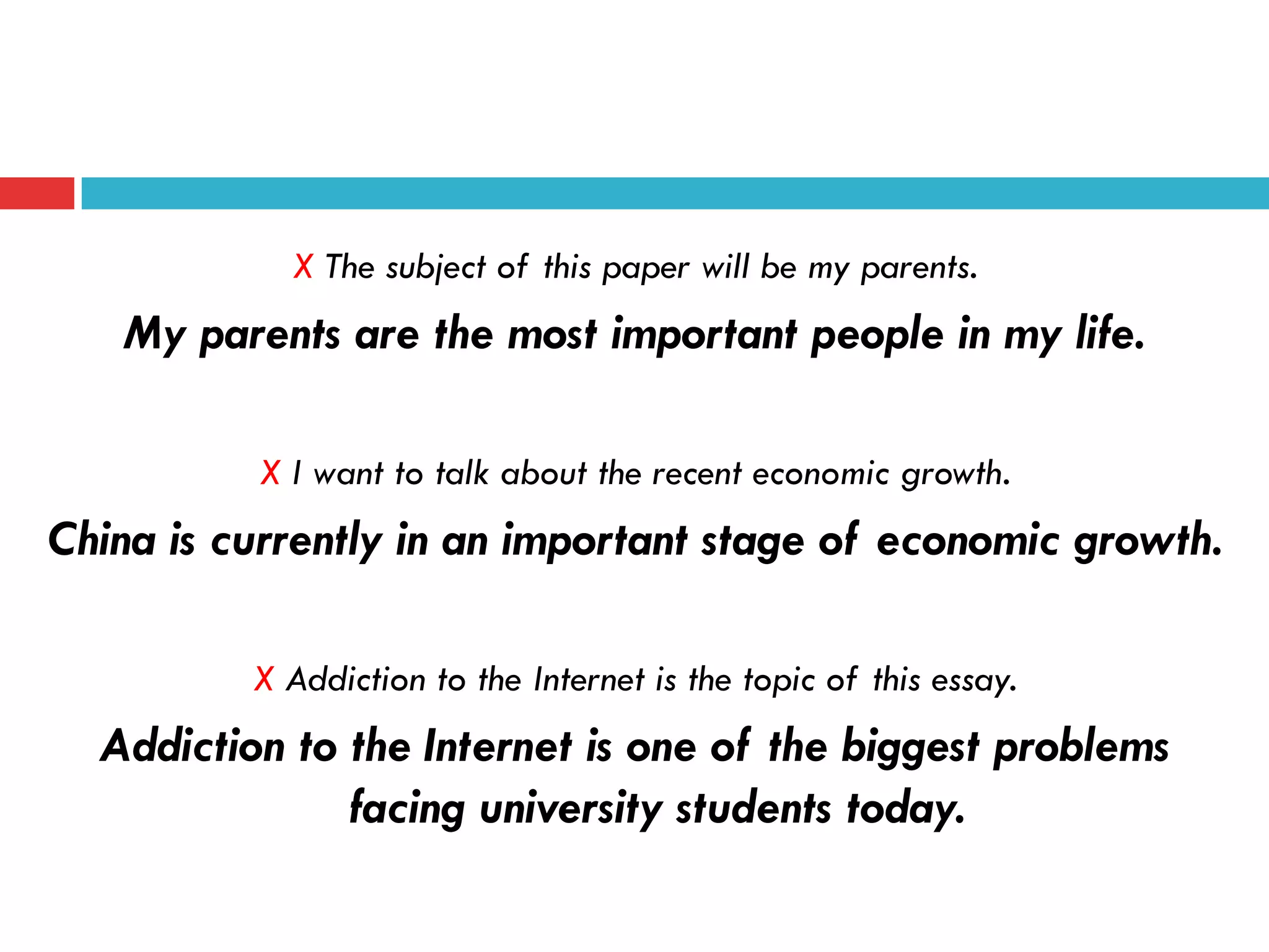 X The subject of this paper will be my parents.
My parents are the most important people in my life.
X I want to talk about the recent economic growth.
China is currently in an important stage of economic growth.
X Addiction to the Internet is the topic of this essay.
Addiction to the Internet is one of the biggest problems
facing university students today.
 