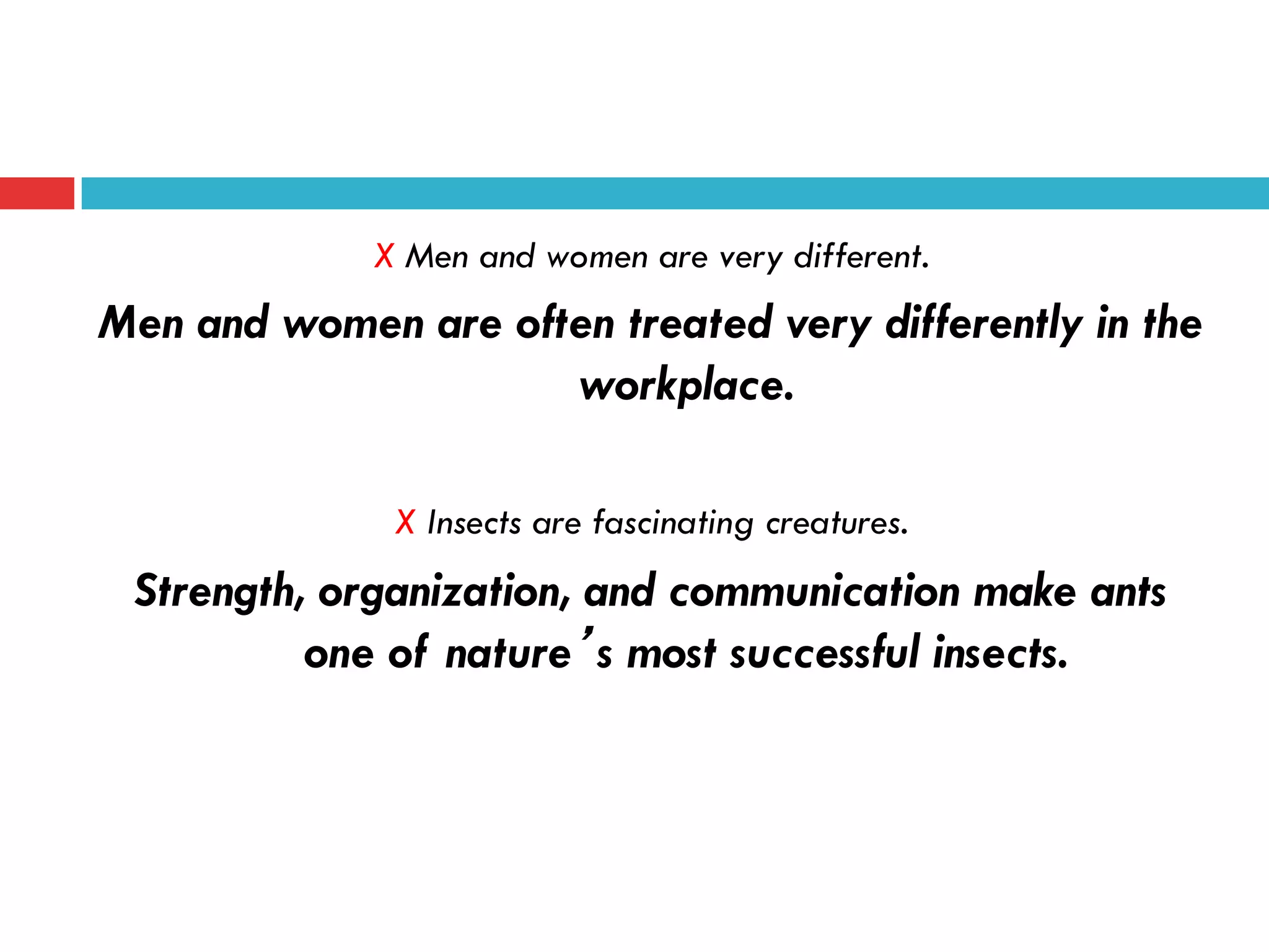 X Men and women are very different.
Men and women are often treated very differently in the
workplace.
X Insects are fascinating creatures.
Strength, organization, and communication make ants
one of nature’s most successful insects.
 