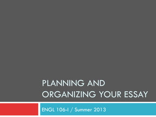 PLANNING AND
ORGANIZING YOUR ESSAY
ENGL 106-I / Summer 2013
 