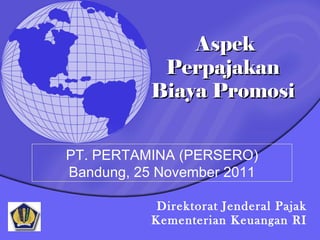 Direktorat Jenderal Pajak Kementerian Keuangan RI Aspek Perpajakan  Biaya Promosi  PT. PERTAMINA (PERSERO) Bandung, 25 November 2011 