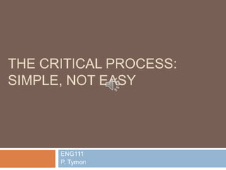 THE CRITICAL PROCESS:
SIMPLE, NOT EASY
ENG111
P. Tymon
 