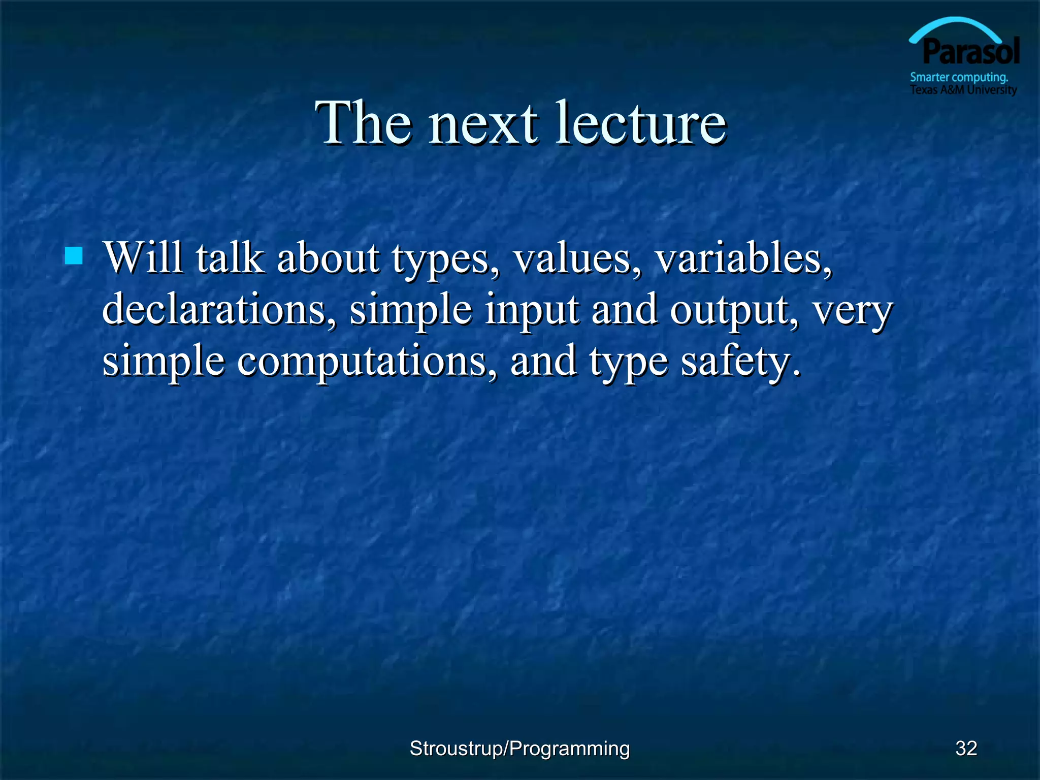 The next lecture Will talk about types, values, variables, declarations, simple input and output, very simple computations, and type safety. Stroustrup/Programming 