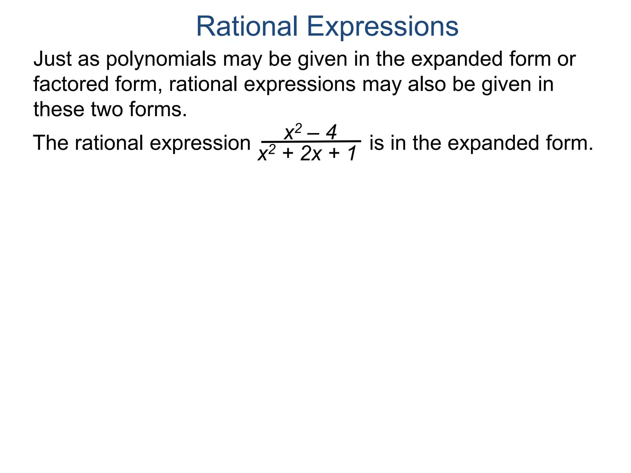 Rational Expressions
Just as polynomials may be given in the expanded form or
factored form, rational expressions may also be given in
these two forms.
The rational expression x2 – 4
x2 + 2x + 1
is in the expanded form.
 