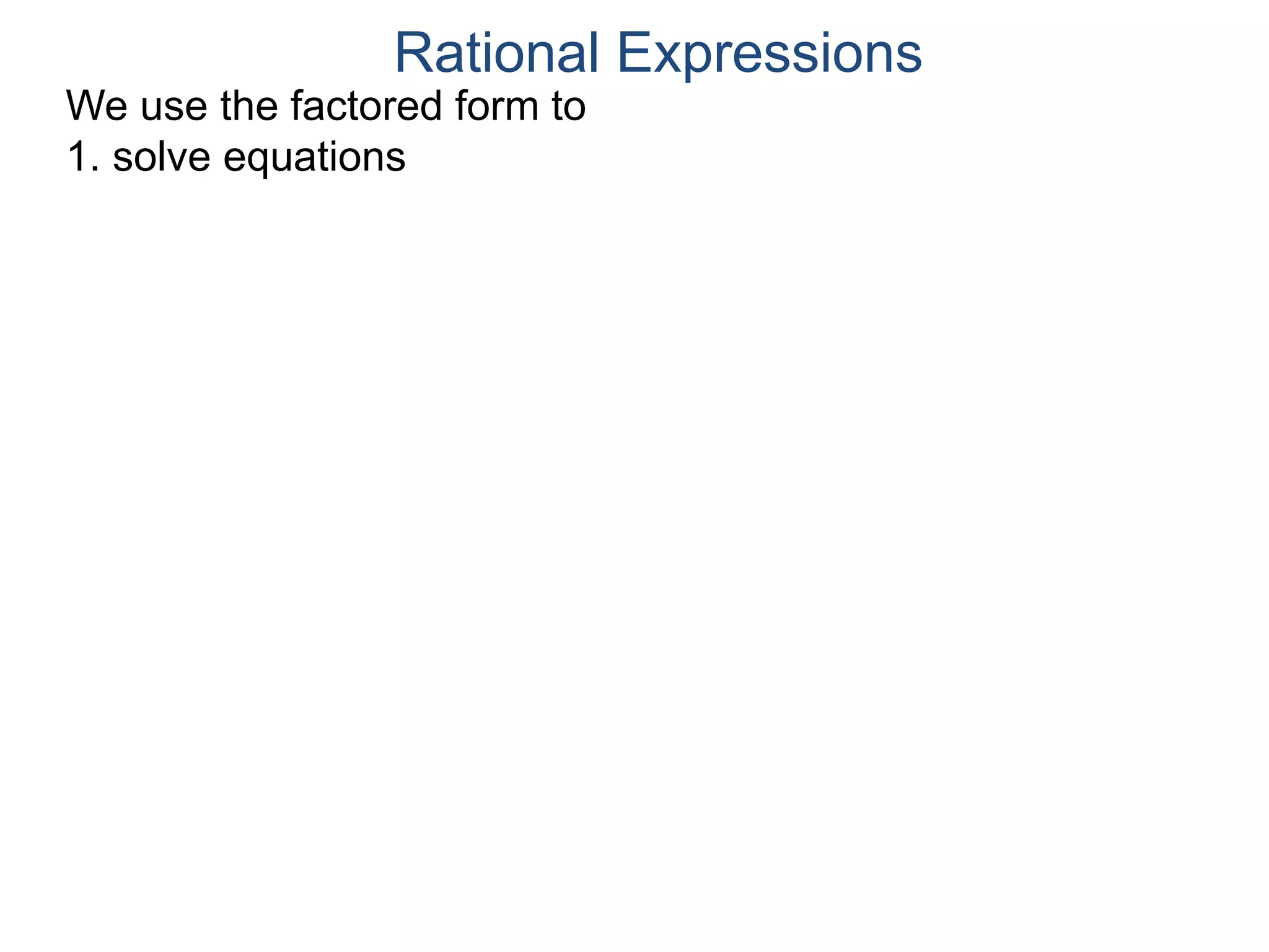 We use the factored form to
1. solve equations
Rational Expressions
 
