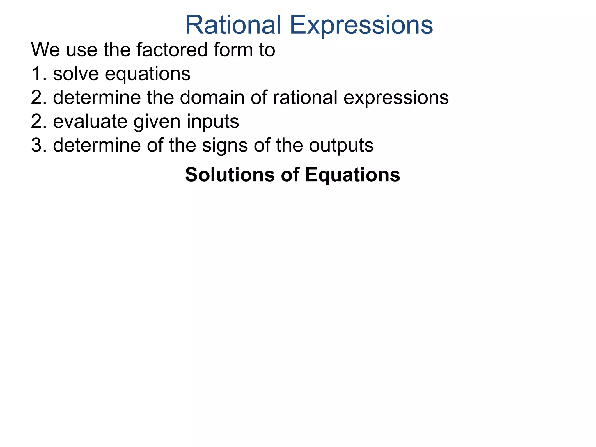 We use the factored form to
1. solve equations
2. determine the domain of rational expressions
2. evaluate given inputs
3. determine of the signs of the outputs
Solutions of Equations
Rational Expressions
 