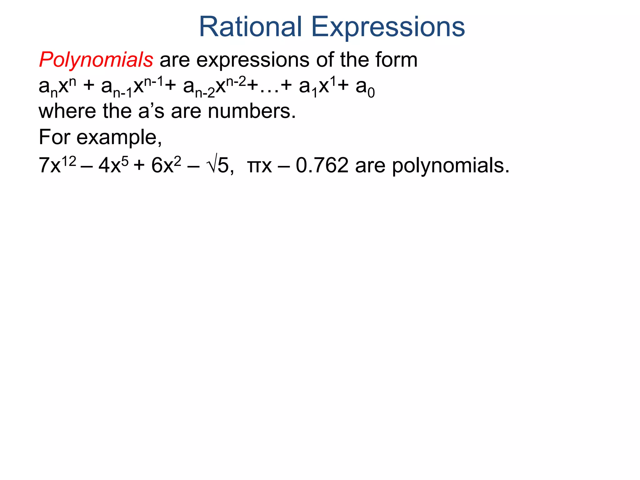Rational Expressions
For example,
7x12 – 4x5 + 6x2 – 5, πx – 0.762 are polynomials.
Polynomials are expressions of the form
anxn + an-1xn-1+ an-2xn-2+…+ a1x1+ a0
where the a’s are numbers.
 