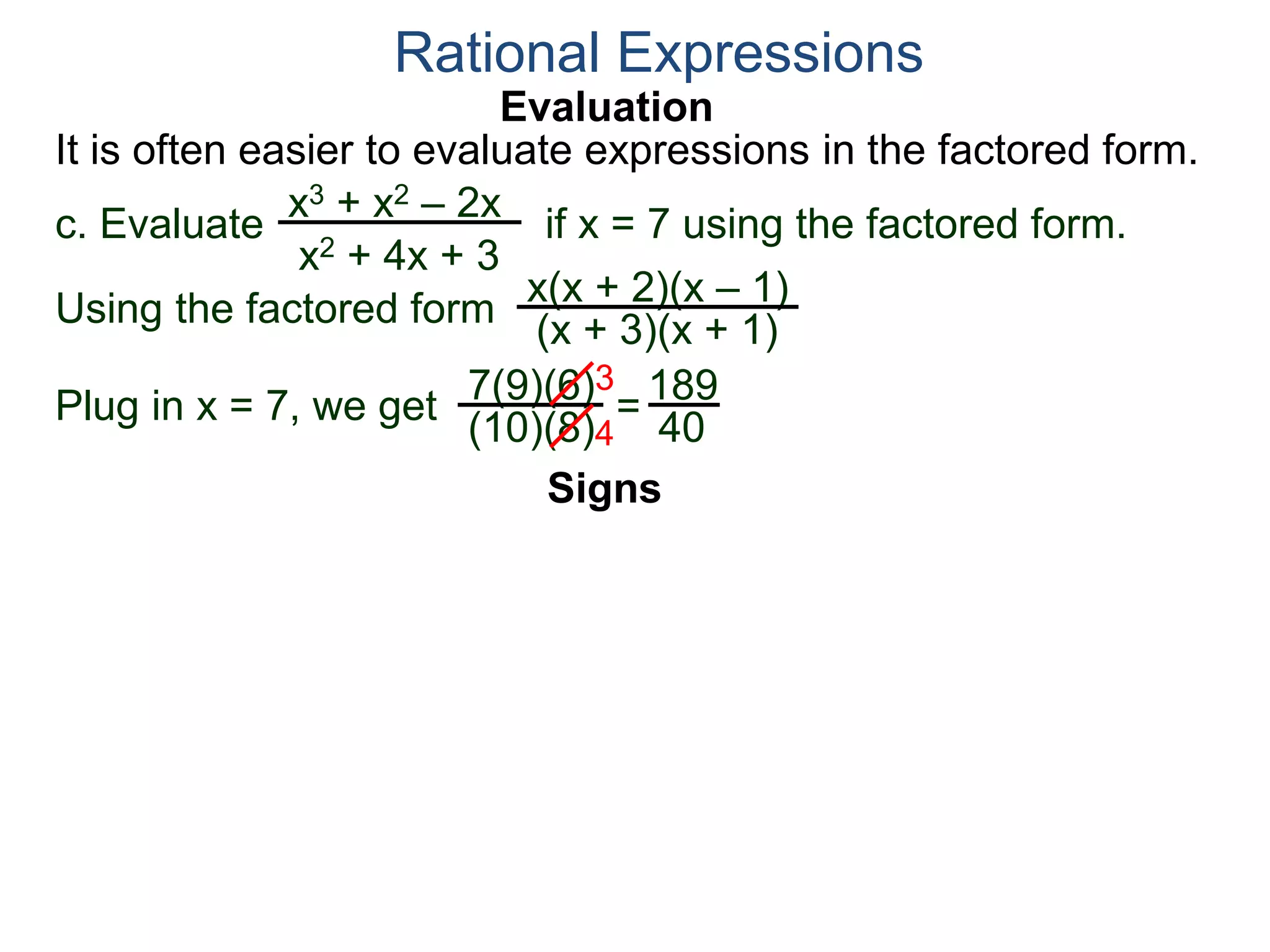 Evaluation
c. Evaluate if x = 7 using the factored form.
It is often easier to evaluate expressions in the factored form.
Rational Expressions
x3 + x2 – 2x
x2 + 4x + 3
Using the factored form
x(x + 2)(x – 1)
(x + 3)(x + 1)
Plug in x = 7, we get 7(9)(6)
(10)(8)
=
3
4
189
40
Signs
 