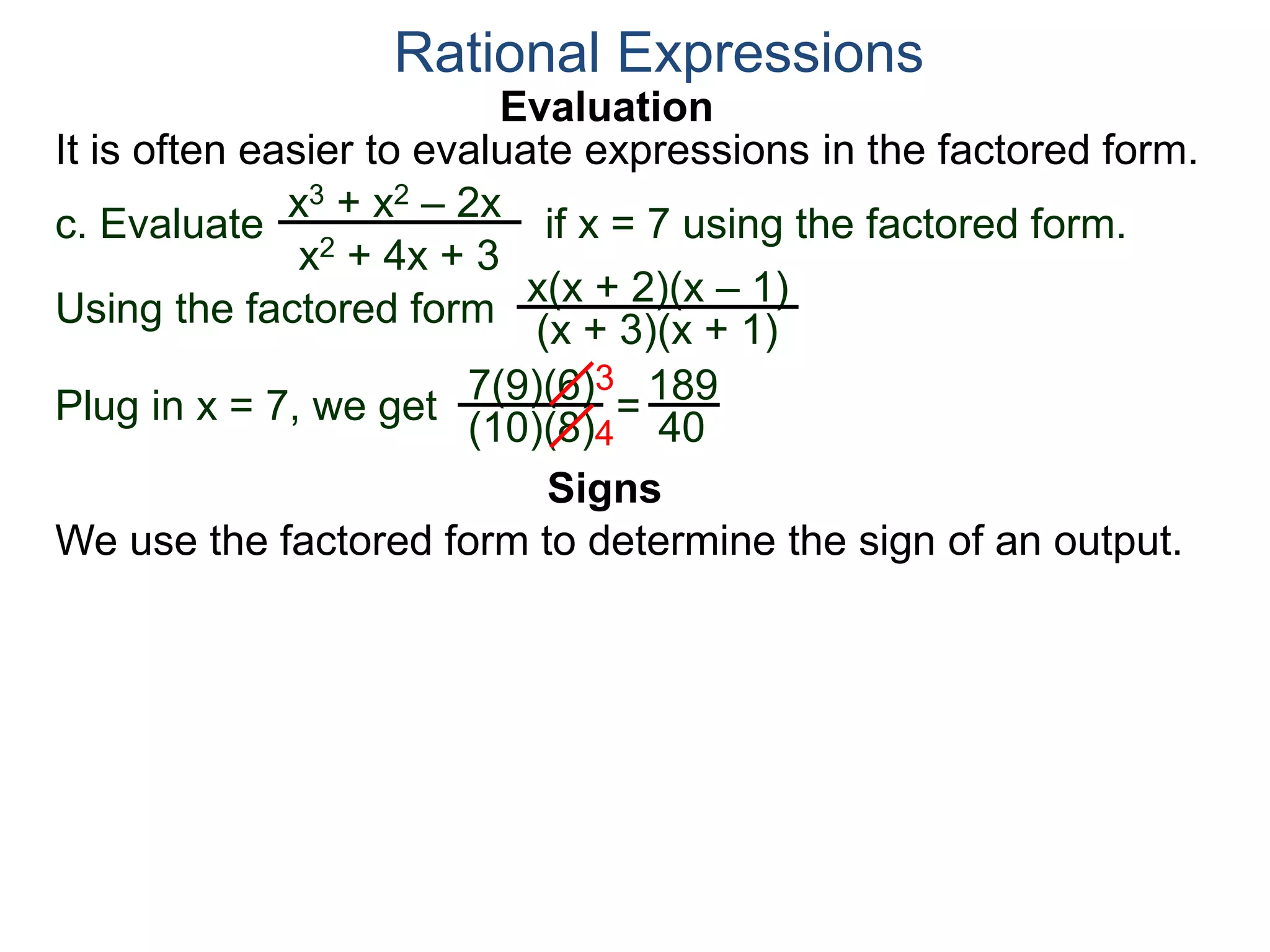 Evaluation
c. Evaluate if x = 7 using the factored form.
It is often easier to evaluate expressions in the factored form.
Rational Expressions
x3 + x2 – 2x
x2 + 4x + 3
Using the factored form
x(x + 2)(x – 1)
(x + 3)(x + 1)
Plug in x = 7, we get 7(9)(6)
(10)(8)
=
3
4
189
40
We use the factored form to determine the sign of an output.
Signs
 