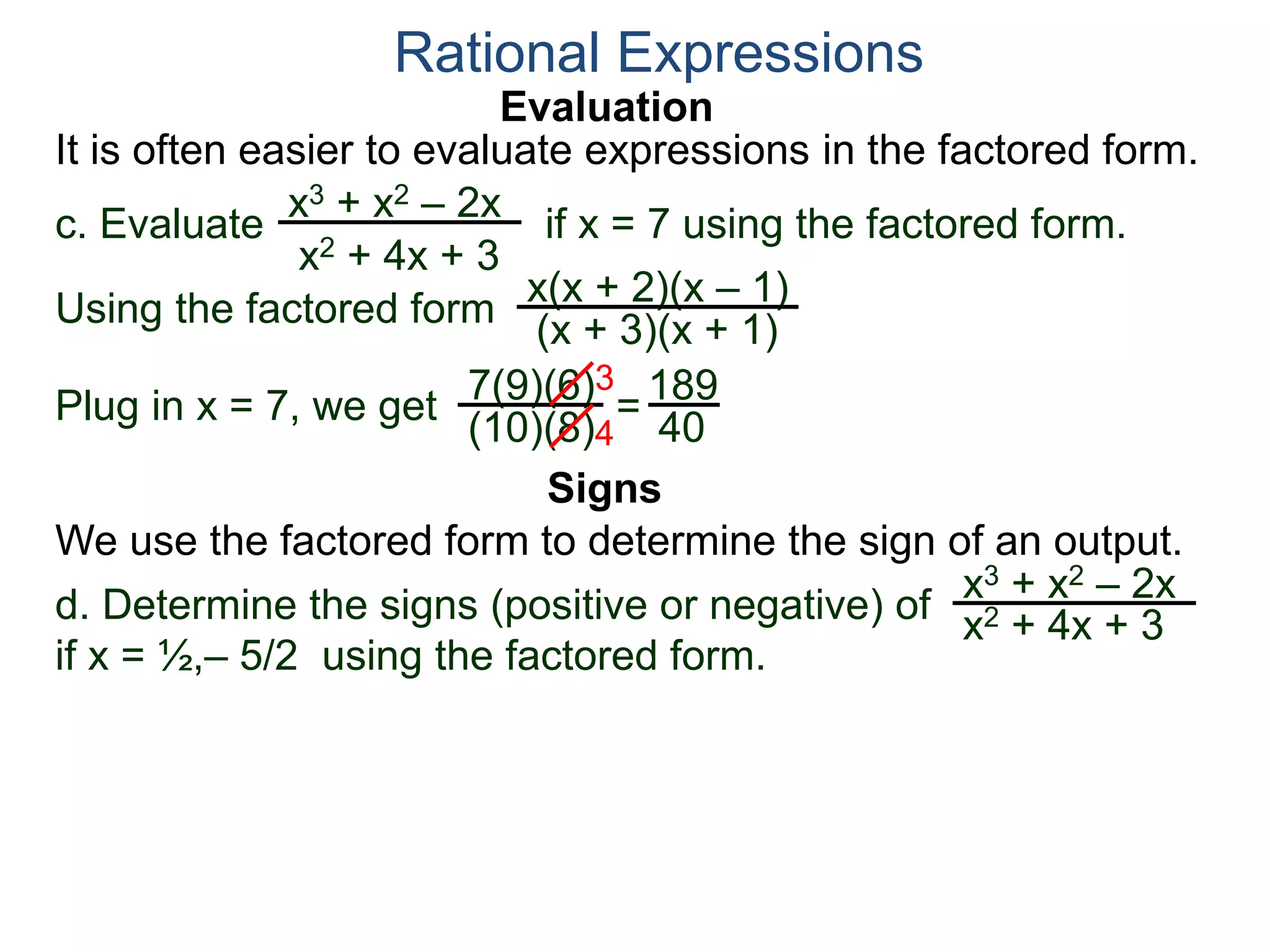 Evaluation
c. Evaluate if x = 7 using the factored form.
It is often easier to evaluate expressions in the factored form.
Rational Expressions
x3 + x2 – 2x
x2 + 4x + 3
Using the factored form
x(x + 2)(x – 1)
(x + 3)(x + 1)
Plug in x = 7, we get 7(9)(6)
(10)(8)
=
3
4
189
40
We use the factored form to determine the sign of an output.
Signs
d. Determine the signs (positive or negative) of
if x = ½,– 5/2 using the factored form.
x3 + x2 – 2x
x2 + 4x + 3
 