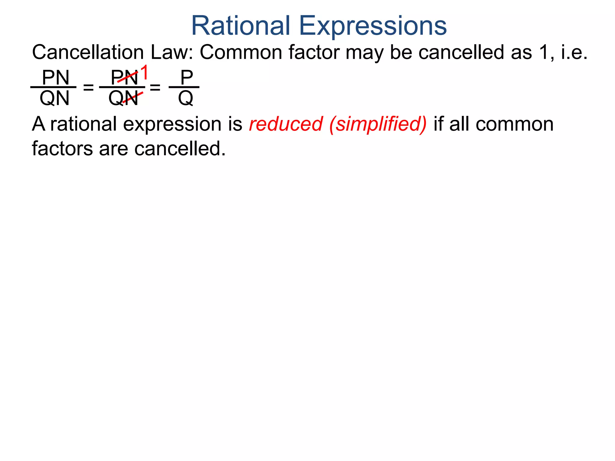PN
QN
= =
1
Rational Expressions
PN
QN
P
Q
A rational expression is reduced (simplified) if all common
factors are cancelled.
Cancellation Law: Common factor may be cancelled as 1, i.e.
 