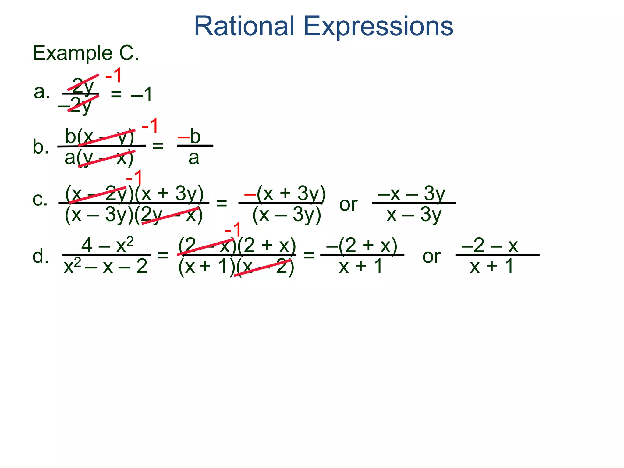 b(x – y)
a(y – x)
Example C.
2y
–2y
=
-1
–1
-1
= –b
a
a.
b.
Rational Expressions
(x – 2y)(x + 3y)
(x – 3y)(2y – x)
c.
-1
=
–(x + 3y)
(x – 3y)
or
–x – 3y
x – 3y
d.
4 – x2
x2 – x – 2
=
(2 – x)(2 + x)
(x + 1)(x – 2)
-1
=
–(2 + x)
x + 1
or
–2 – x
x + 1
 