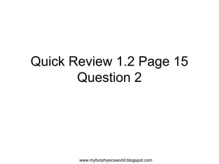 Quick Review 1.2 Page 15
       Question 2




       www.myfunphysicsworld.blogspot.com
 