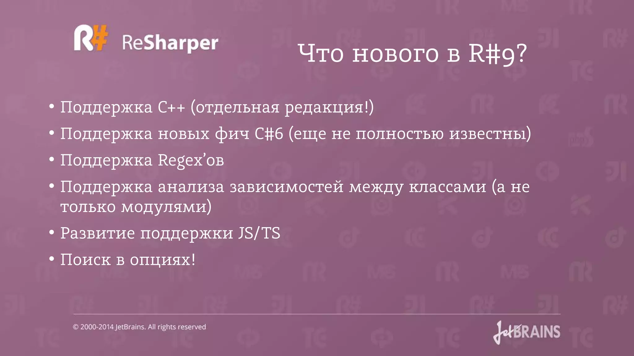 Что нового в R#9?
• Поддержка C++ (отдельная редакция!)
• Поддержка новых фич C#6 (еще не полностью известны)
• Поддержка Regex’ов
• Поддержка анализа зависимостей между классами (а не
только модулями)
• Развитие поддержки JS/TS
• Поиск в опциях!
 