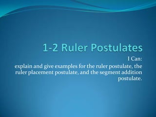I Can:
explain and give examples for the ruler postulate, the
ruler placement postulate, and the segment addition
                                           postulate.
 