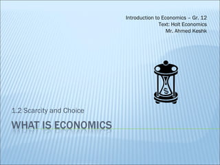 1.2 Scarcity and Choice Introduction to Economics – Gr. 12 Text: Holt Economics Mr. Ahmed Keshk 