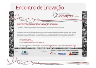 Encontro de Inovação
Milho – Processamento para consumo humano

No dia 18 de maiode 2010, foi realizado o primeiro encontro de Milho,
em parceria com a Embrtaba.

Probelmas priorizados: pouca divulgação da TIB e falta de infra-
estrutura laboratorial.

Criação de um plano de ação.
 