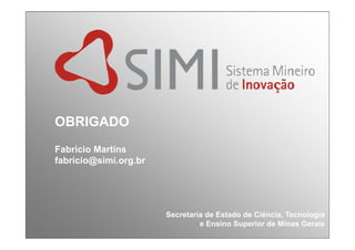 OBRIGADO
Fabricio Martins
fabricio@simi.org.br




                       Secretaria de Estado de Ciência, Tecnologia
                                e Ensino Superior de Minas Gerais
 