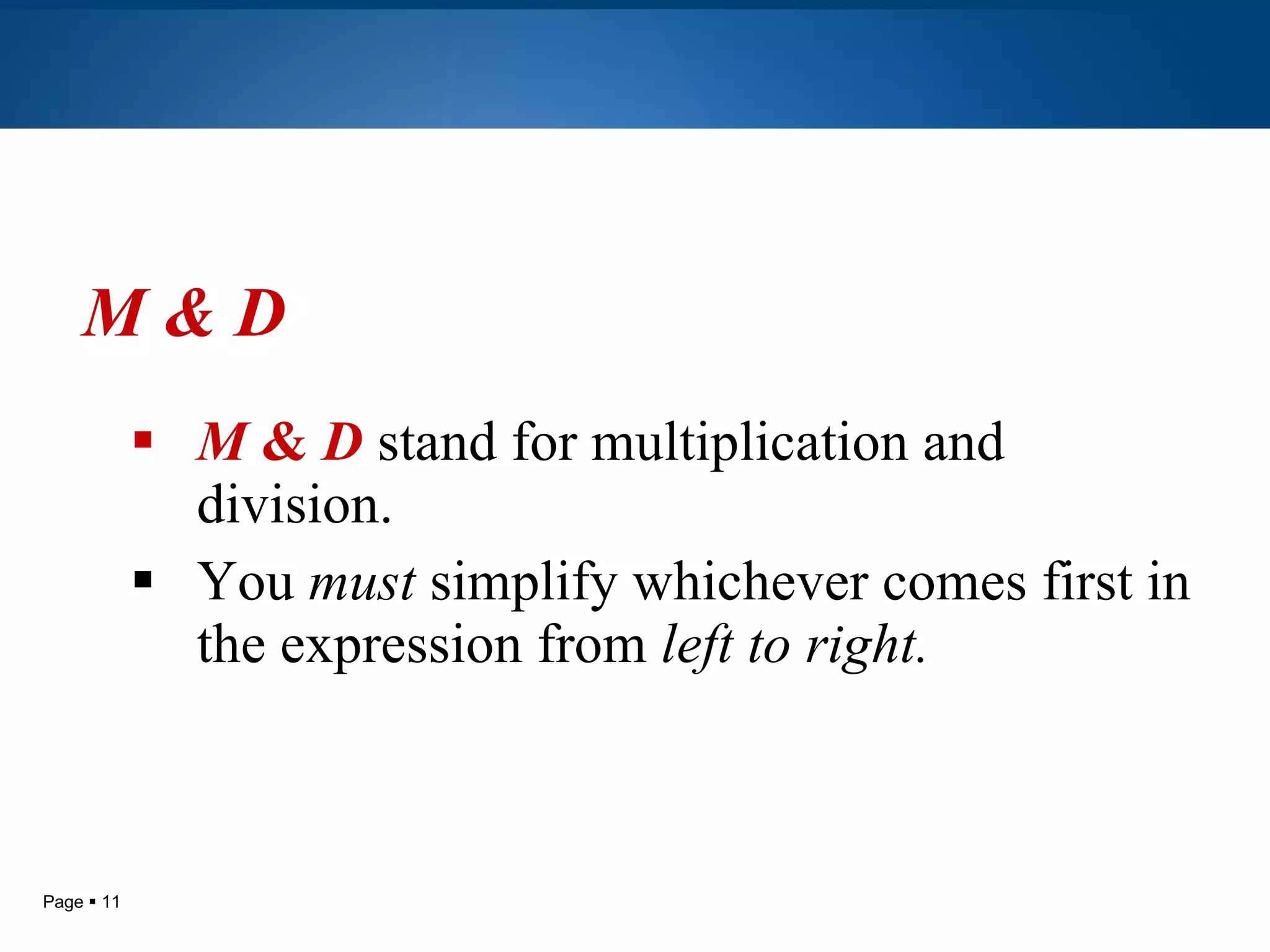 M & D M  &  D  stand for multiplication and division. You  must  simplify whichever comes first in the expression from  left to right. 
