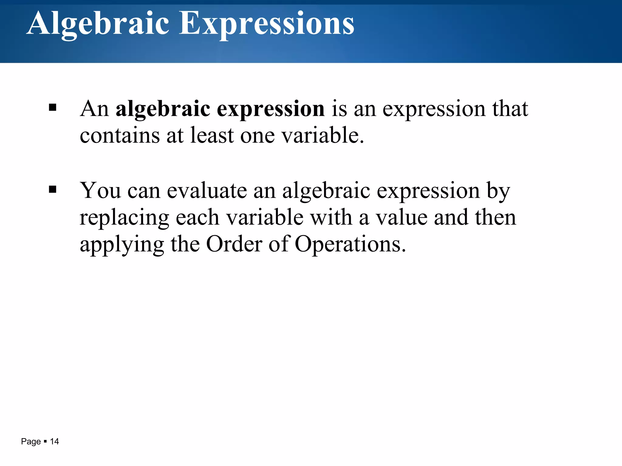 Algebraic Expressions An  algebraic expression  is an expression that contains at least one variable. You can evaluate an algebraic expression by replacing each variable with a value and then applying the Order of Operations . 