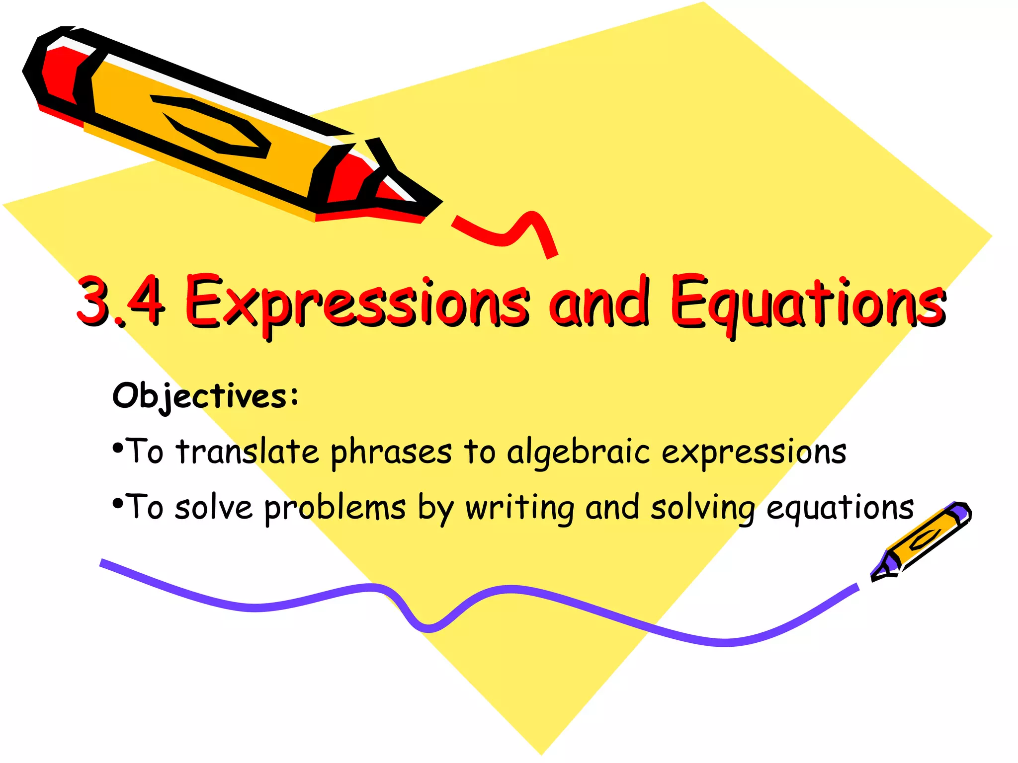 3.4 Expressions and Equations Objectives:   To translate phrases to algebraic expressions To solve problems by writing and solving equations 