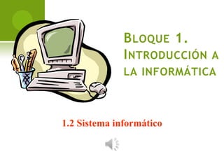 Bloque 1. Introducción a la informática 1.2 Sistema informático 