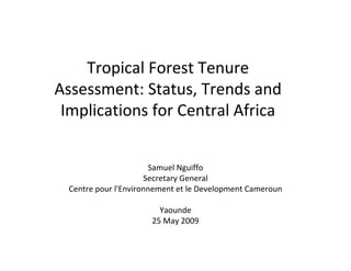 Tropical Forest Tenure 
Assessment: Status, Trends and 
 Implications for Central Africa


                      Samuel Nguiffo
                     Secretary General
 Centre pour l'Environnement et le Development Cameroun

                        Yaounde
                      25 May 2009 
 