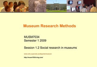 Museum Research Methods MUSM7034 Semester 1 2009 Session 1.2 Social research in museums www.arts.usyd.edu.au/departs/museum http://musm7034.ning.com/ 