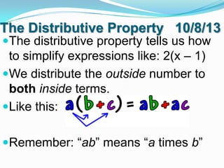 The Distributive Property 10/8/13
The distributive property tells us how

to simplify expressions like: 2(x – 1)
We distribute the outside number to
both inside terms.
Like this:
Remember: “ab” means “a times b”

 