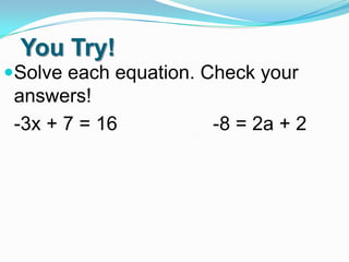 You Try!
Solve each equation. Check your
answers!

-3x + 7 = 16

-8 = 2a + 2

 