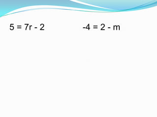 5 = 7r - 2

-4 = 2 - m

 