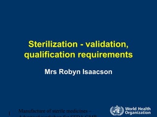 Manufacture of sterile medicines –
1
Sterilization - validation,
qualification requirements
Mrs Robyn Isaacson
 