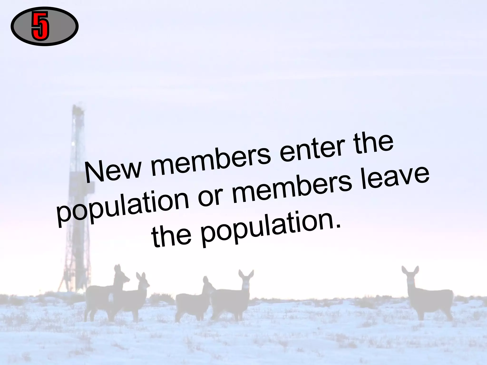 New members enter the population or members leave the population. 5 