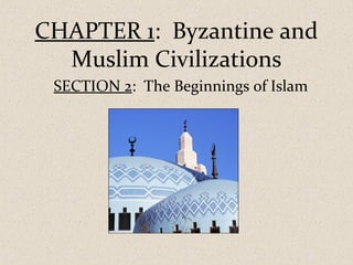 CHAPTER 1: Byzantine and
Muslim Civilizations
SECTION 2: The Beginnings of Islam
 