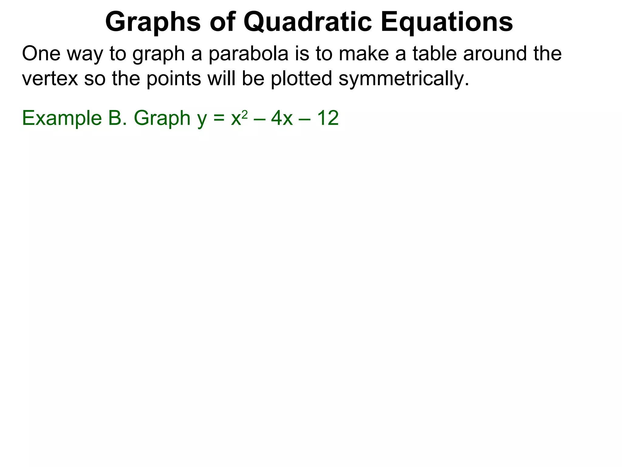 Graphs of Quadratic Equations One way to graph a parabola is to make a table around the vertex so the points will be plotted symmetrically.  Example B. Graph y = x 2  – 4x – 12 