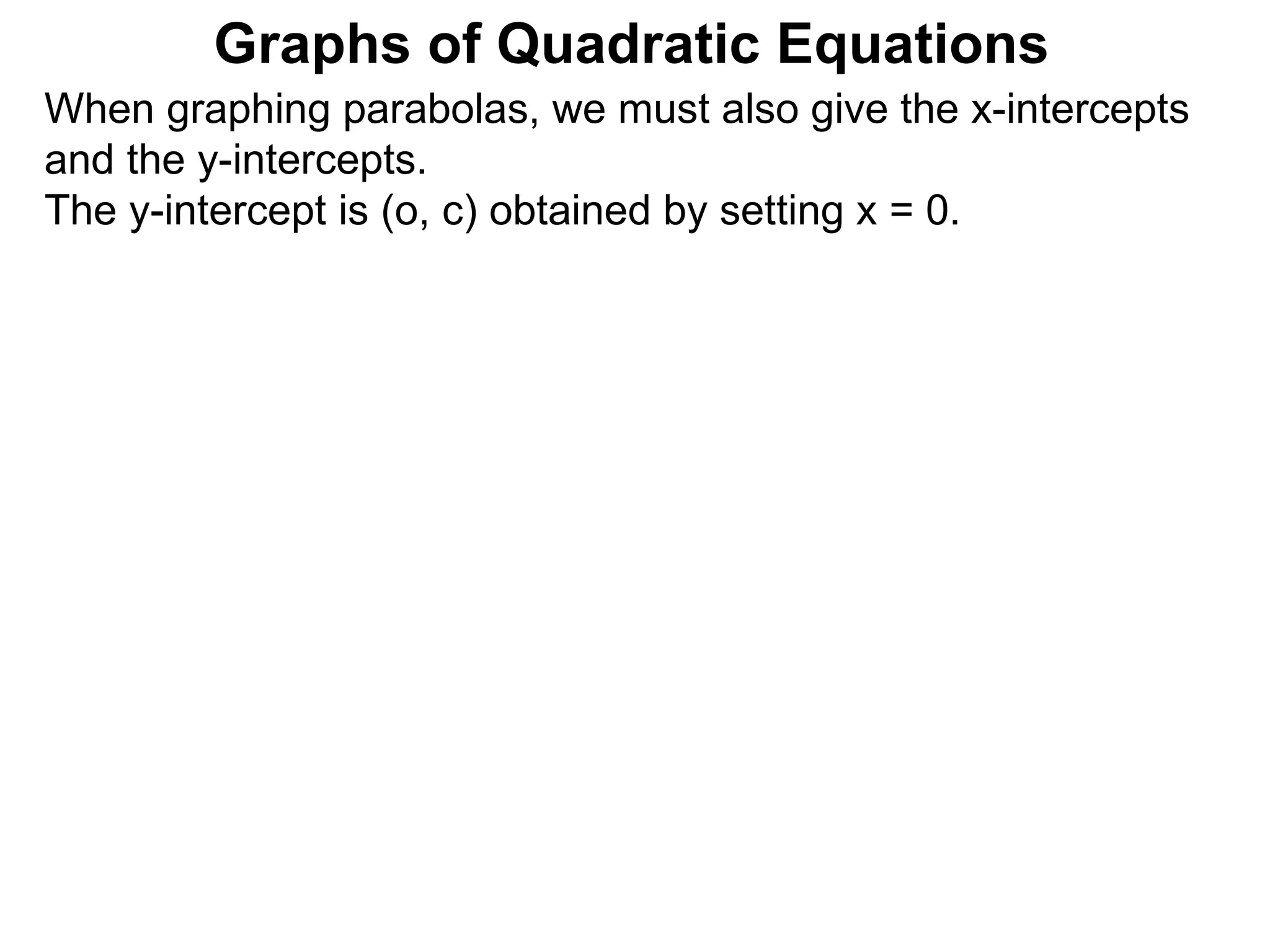 Graphs of Quadratic Equations When graphing parabolas, we must also give the x-intercepts and the y-intercepts.  The y-intercept is (o, c) obtained by setting x = 0.  