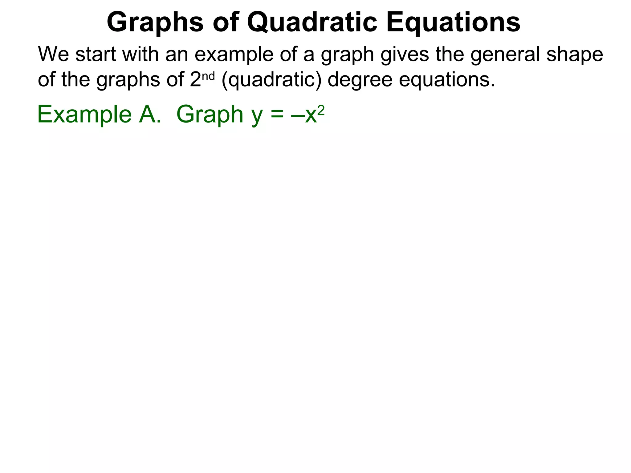 Graphs of Quadratic Equations We start with an example of a graph gives the general shape of the graphs of 2 nd  (quadratic) degree equations. Example A.  Graph y = –x 2 