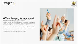 Fragen?.

Offene Fragen, Anregungen?
Wir helfen bei Fragen gerne weiter!

Der Kurs versucht alles notwendige Wissen zu vermitteln. Sollten Punkte
unklar sein, irgendwas unverständlich erklärt oder sonst in irgendeiner
Form Fragen auftreten, freuen wir uns über Rückmeldung. 

!

Nicht schüchtern sein. Es gibt keine dummen Fragen. Gerade am Anfang
kann schon ein kleiner Hinweis in die richtige Richtung wunder
bewirken! 

!

Wir beantworten von Herzen gern jede eure Fragen!

 