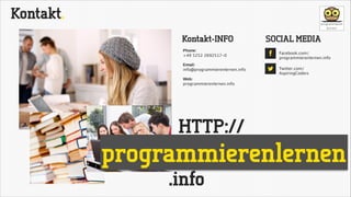 Kontakt.
Kontakt-INFO
Phone: 
+49 5252 2692517-0

SOCIAL MEDIA
!

!

Email:
info@programmierenlernen.info

!

"

Facebook.com/ 
programmierenlernen.info
Twitter.com/
AspiringCoders

Web:
programmierenlernen.info

HTTP://

programmierenlernen
.info

 