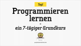 Tag1

Programmieren
lernen
ein 7-tägiger Grundkurs
programmierenlernen.info

 