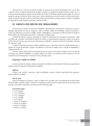 Vale destacar que, a partir de cruzamento de dados das empresas que contraíram financiamento entre o ano de 2000
e junho de 2008 e os registros administrativos do Caged, constatou-se a existência de impacto positivo do crédito, isto é, a
ocorrência de geração líquida de emprego como decorrência do crédito. Foi identificado impacto percentual médio, em termos de
geração de emprego, da ordem de 6,3%, 12 meses após o crédito, evoluindo para o percentual médio de 12,8%, 36 meses após o
crédito. O estudo foi realizado na linha de crédito Proger Urbano Investimento Micro e Pequena Empresa e utilizou a metodologia
de comparação de grupos (grupo de tratamento e grupo de controle).

       D) garaNTIa DoS DIreIToS DoS TrabalhaDoreS
        O Governo buscou garantir os direitos dos trabalhadores pela elaboração e fiscalização do cumprimento de normas e
legislação, especialmente nas áreas de: segurança e saúde no trabalho, redução da informalidade, inserção de aprendizes e
pessoas com deficiência no mercado de trabalho, combate à inadimplência e à sonegação do Fundo de Garantia do Tempo de
Serviço (FGTS) e das Contribuições Sociais (CS), e erradicação do trabalho escravo.
        A redução de acidentes e doenças relacionadas ao trabalho foi realizada por meio da inspeção em segurança e saúde
no trabalho, que contempla: a fiscalização do ambiente de trabalho; a regulamentação em segurança e saúde; a concessão de
benefício fiscal às empresas que proporcionam alimentação ao trabalhador; e pesquisas, difusão de informações e educação
em segurança e saúde.
        As ações de fiscalização do governo também contribuíram para a redução dos índices de trabalho informal, para o
aumento da inserção de aprendizes e pessoas com deficiência no mercado de trabalho e para a redução da inadimplência e
sonegação de FGTS e CS.
        O Governo realizou, ainda, ações de intermediação de mão de obra para a prevenção ao trabalho escravo; de repressão
às empresas que exploram trabalhadores na condição análoga à escravidão; e de reinserção social das vítimas, por meio da
concessão de seguro-desemprego e da inclusão em outros programas sociais.

       Segurança e Saúde no Trabalho

       Consiste na redução de acidentes e doenças relacionadas ao trabalho, por meio de ações de fiscalização, regulamentação,
pesquisa e gestão do programa de alimentação do trabalhador.

       objetivos
       Proteger a vida, promover a segurança e saúde do trabalhador e produzir e difundir conhecimento sobre segurança e
saúde no ambiente de trabalho.

       Data de início
        Ações de fiscalização em segurança e saúde no trabalho eram executadas antes da organização dos primeiros Planos
Plurianuais (PPA), na década de 1990, e remontam à consolidação da auditoria fiscal do trabalho como carreira de estado. Como
programa, existe desde a organização e aprovação do primeiro PPA (1991-1995).

       Instrumentos legais
       •   Lei nº 6.514/1977
       •   Lei nº 10.683/2003
       •   Lei nº 10.593/2002
       •   Lei nº 5.161/1966
       •   Lei nº 6.321/76
       •   Decreto nº 4.764/2003
       •   Decreto nº 4.552/2002
       •   Portaria nº 3.214/1978
       •   Portaria nº 1.127/2003




                                                                                                           Trabalho e Emprego     93
 